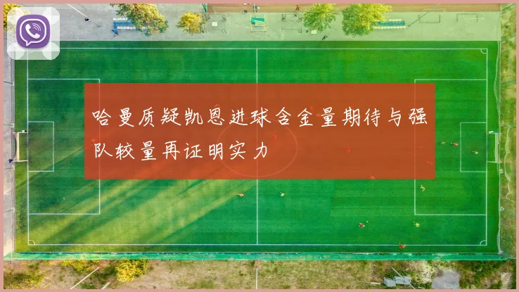 哈曼质疑凯恩进球含金量期待与强队较量再证明实力
