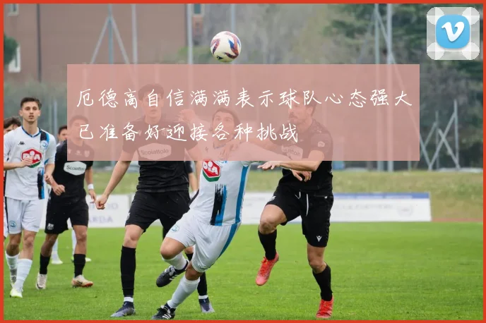 厄德高自信满满表示球队心态强大已准备好迎接各种挑战
