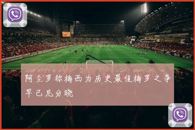 阿圭罗称梅西为历史最佳梅罗之争早已见分晓