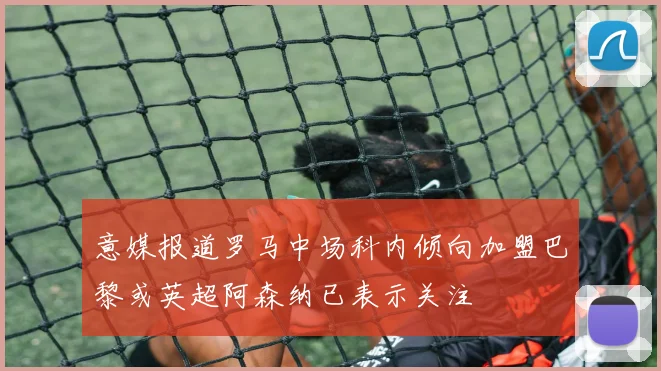 意媒报道罗马中场科内倾向加盟巴黎或英超阿森纳已表示关注