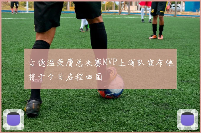 古德温荣膺总决赛MVP上海队宣布他将于今日启程回国
