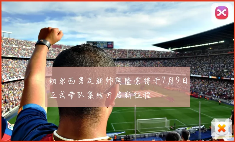 切尔西男足新帅阿隆索将于7月9日正式带队集结开启新征程