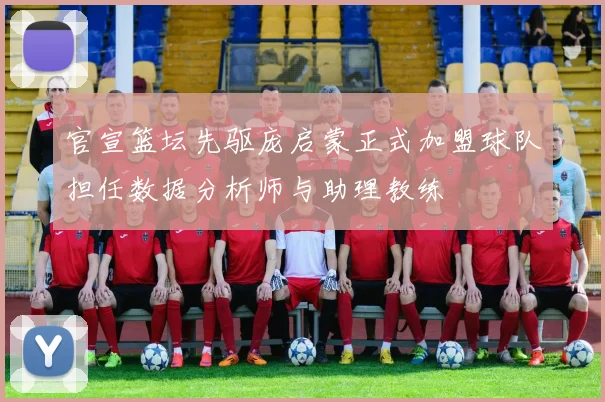官宣篮坛先驱庞启蒙正式加盟球队担任数据分析师与助理教练