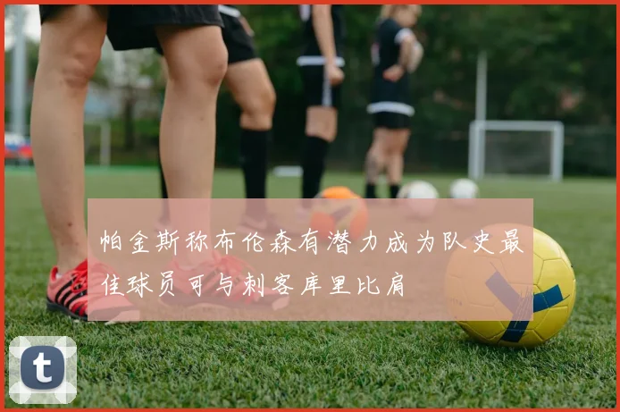 帕金斯称布伦森有潜力成为队史最佳球员可与刺客库里比肩