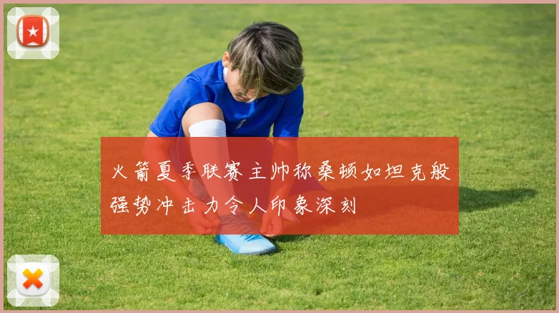 火箭夏季联赛主帅称桑顿如坦克般强势冲击力令人印象深刻