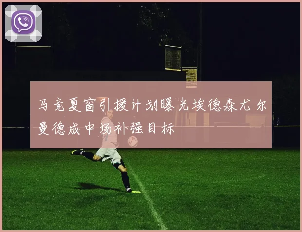 马竞夏窗引援计划曝光埃德森尤尔曼德成中场补强目标