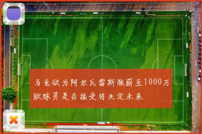 马竞欲为阿尔瓦雷斯涨薪至1000万欧球员是否接受将决定未来