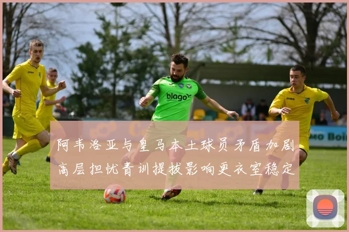 阿韦洛亚与皇马本土球员矛盾加剧高层担忧青训提拔影响更衣室稳定