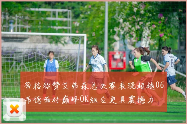蒂格称赞艾弗森总决赛表现超越06韦德面对巅峰OK组合更具震撼力