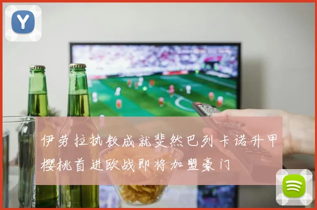 伊劳拉执教成就斐然巴列卡诺升甲樱桃首进欧战即将加盟豪门