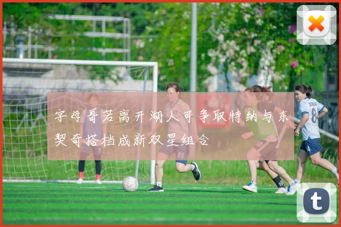 字母哥若离开湖人可争取特纳与东契奇搭档成新双星组合