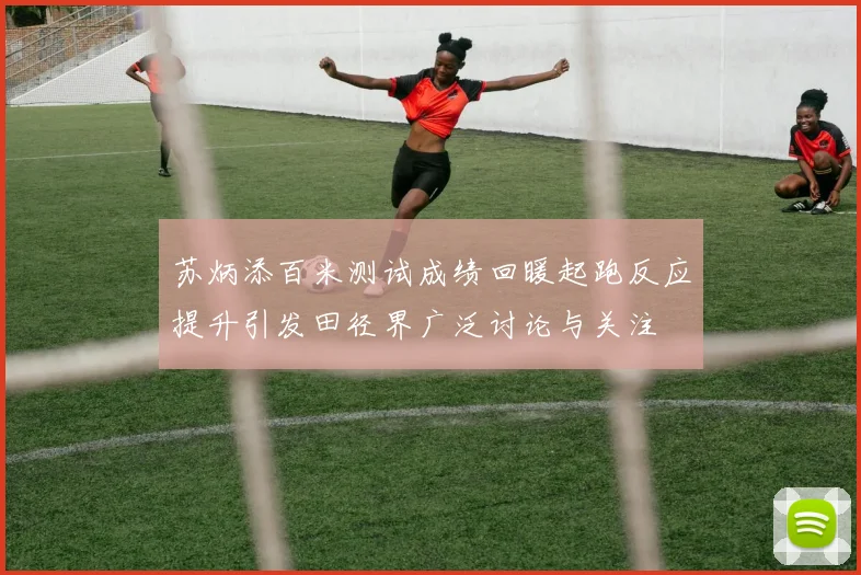 苏炳添百米测试成绩回暖起跑反应提升引发田径界广泛讨论与关注