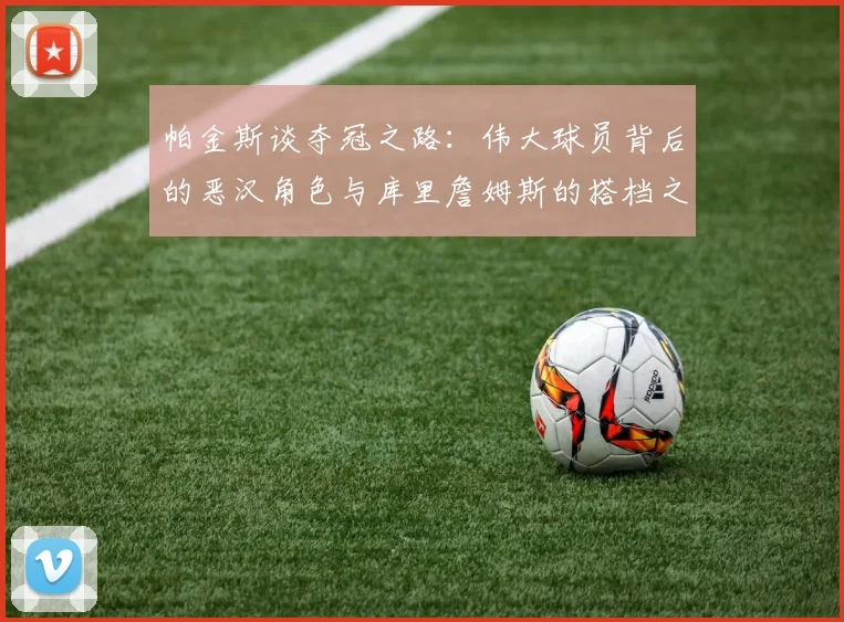 帕金斯谈夺冠之路：伟大球员背后的恶汉角色与库里詹姆斯的搭档之道