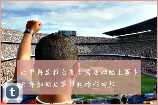西甲再度推出复古周活动继上赛季好评如潮后第31轮精彩回归