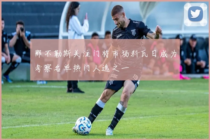 那不勒斯关注门将市场科瓦日成为考察名单热门人选之一
