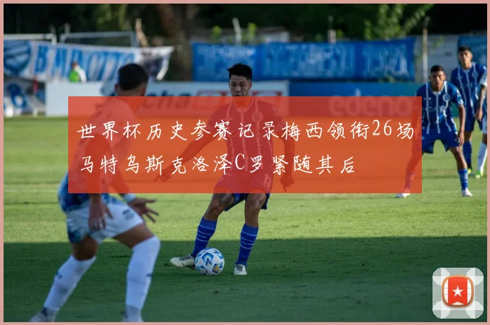 世界杯历史参赛记录梅西领衔26场马特乌斯克洛泽C罗紧随其后