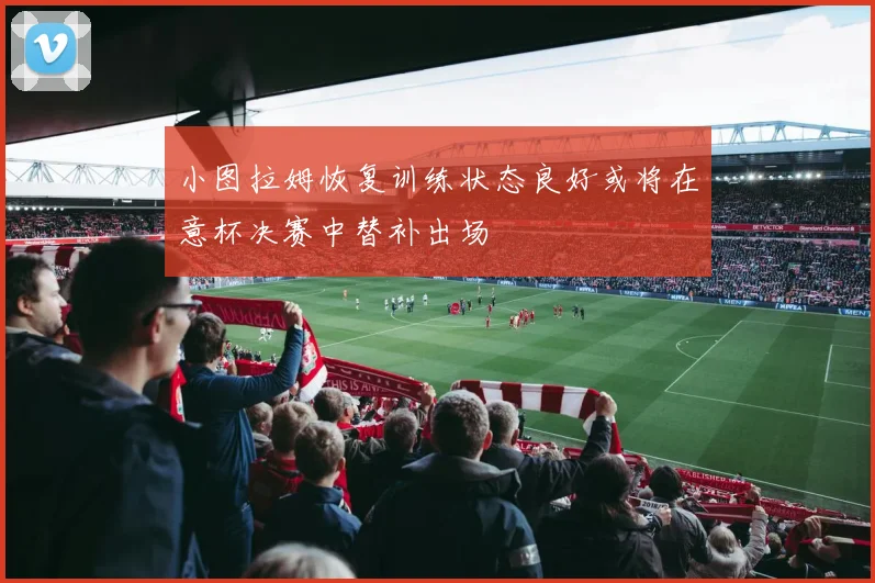 小图拉姆恢复训练状态良好或将在意杯决赛中替补出场